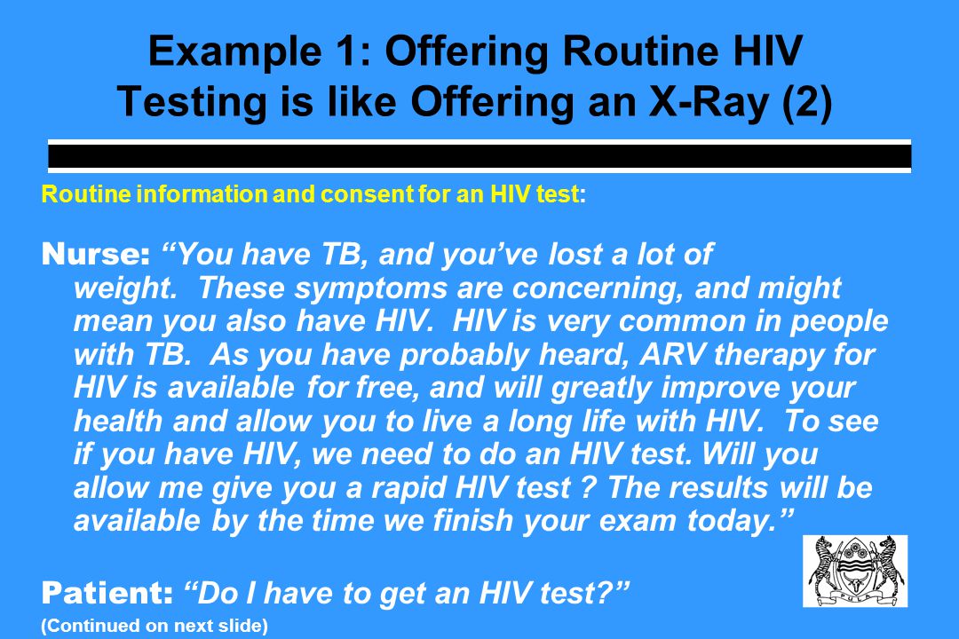 Example 1: Offering Routine HIV Testing is like Offering an X-Ray (2) Routine information and consent for an HIV test: Nurse: You have TB, and you’ve lost a lot of weight.