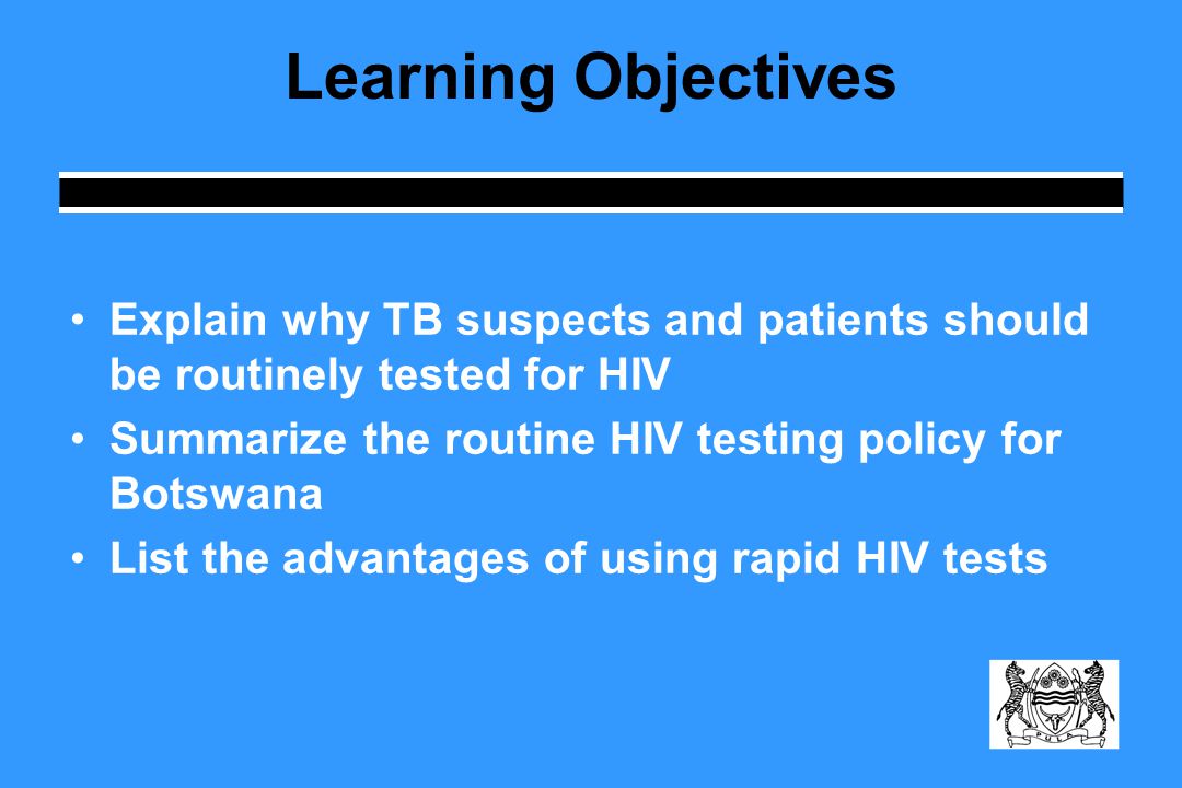 Learning Objectives Explain why TB suspects and patients should be routinely tested for HIV Summarize the routine HIV testing policy for Botswana List the advantages of using rapid HIV tests