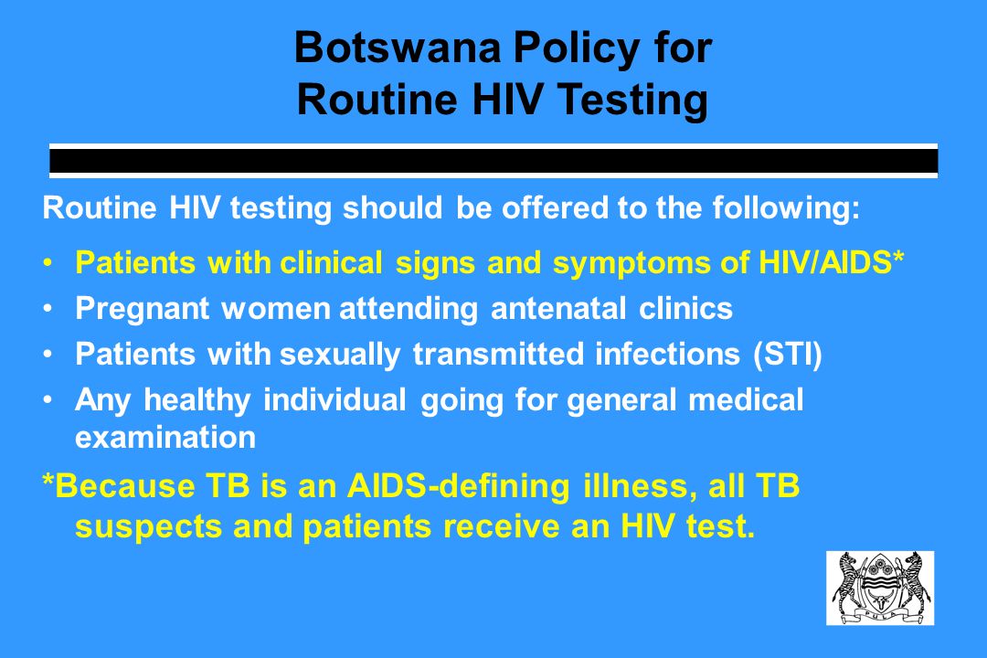 Routine HIV testing should be offered to the following: Patients with clinical signs and symptoms of HIV/AIDS* Pregnant women attending antenatal clinics Patients with sexually transmitted infections (STI) Any healthy individual going for general medical examination *Because TB is an AIDS-defining illness, all TB suspects and patients receive an HIV test.