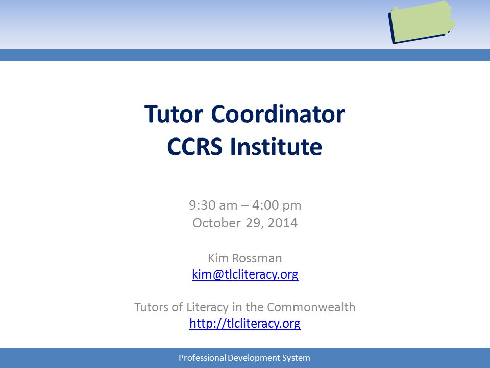 Professional Development System Tutor Coordinator CCRS Institute 9:30 am – 4:00 pm October 29, 2014 Kim Rossman Tutors of Literacy in the Commonwealth