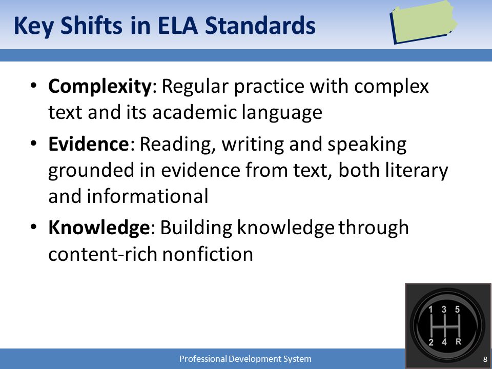 Professional Development System Key Shifts in ELA Standards Complexity: Regular practice with complex text and its academic language Evidence: Reading, writing and speaking grounded in evidence from text, both literary and informational Knowledge: Building knowledge through content-rich nonfiction 8