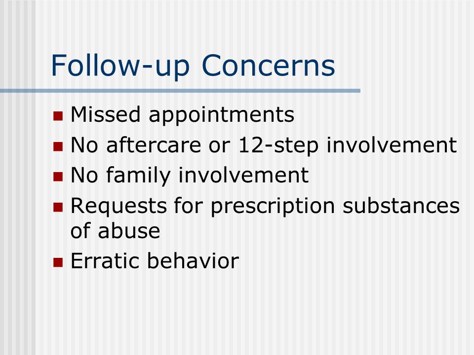 Follow-up Concerns Missed appointments No aftercare or 12-step involvement No family involvement Requests for prescription substances of abuse Erratic behavior
