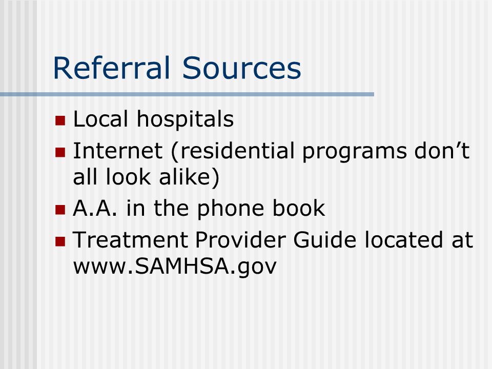 Referral Sources Local hospitals Internet (residential programs don’t all look alike) A.A.