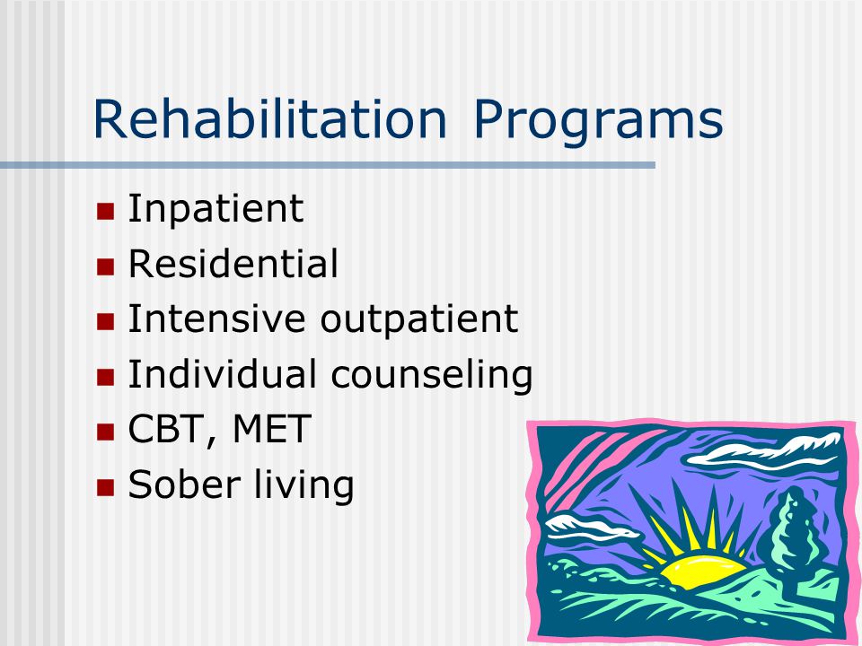 Rehabilitation Programs Inpatient Residential Intensive outpatient Individual counseling CBT, MET Sober living