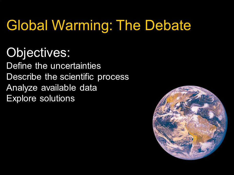 Global Warming: The Debate Objectives: Define the uncertainties Describe the scientific process Analyze available data Explore solutions