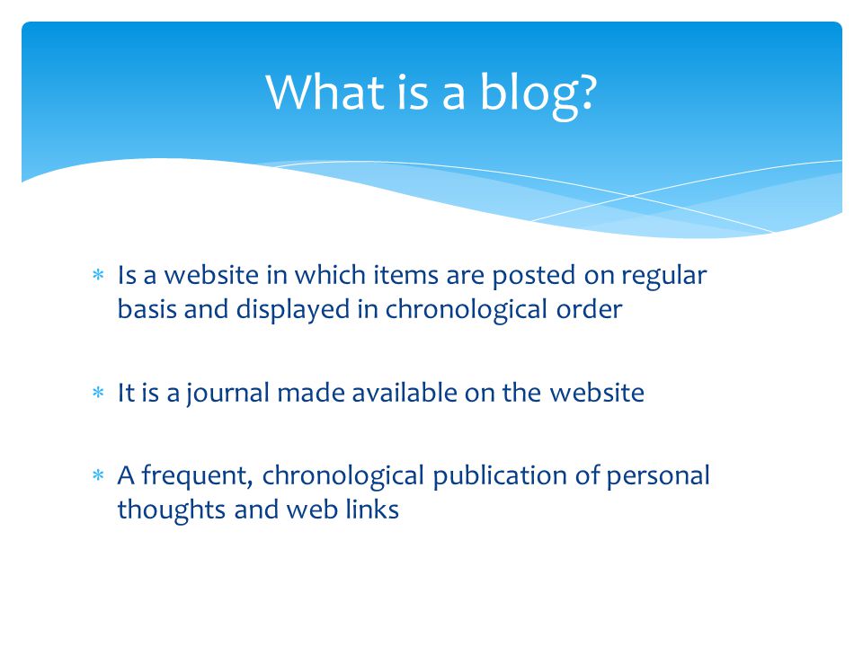  Is a website in which items are posted on regular basis and displayed in chronological order  It is a journal made available on the website  A frequent, chronological publication of personal thoughts and web links What is a blog