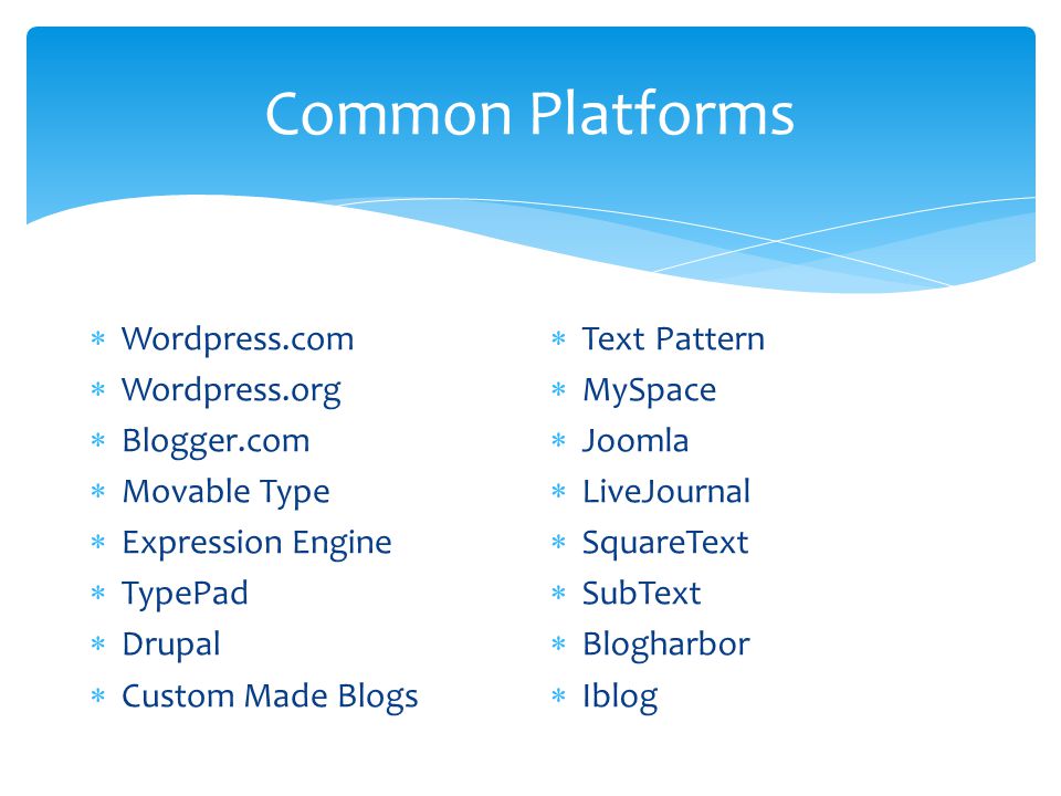 Common Platforms  Wordpress.com  Wordpress.org  Blogger.com  Movable Type  Expression Engine  TypePad  Drupal  Custom Made Blogs  Text Pattern  MySpace  Joomla  LiveJournal  SquareText  SubText  Blogharbor  Iblog