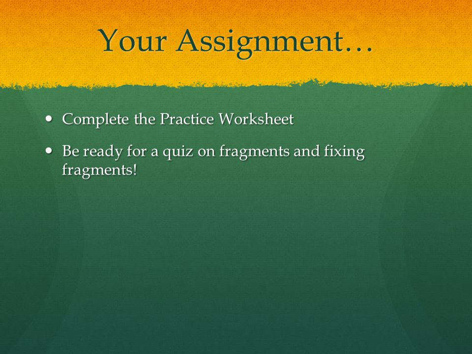 Your Assignment… Complete the Practice Worksheet Complete the Practice Worksheet Be ready for a quiz on fragments and fixing fragments.