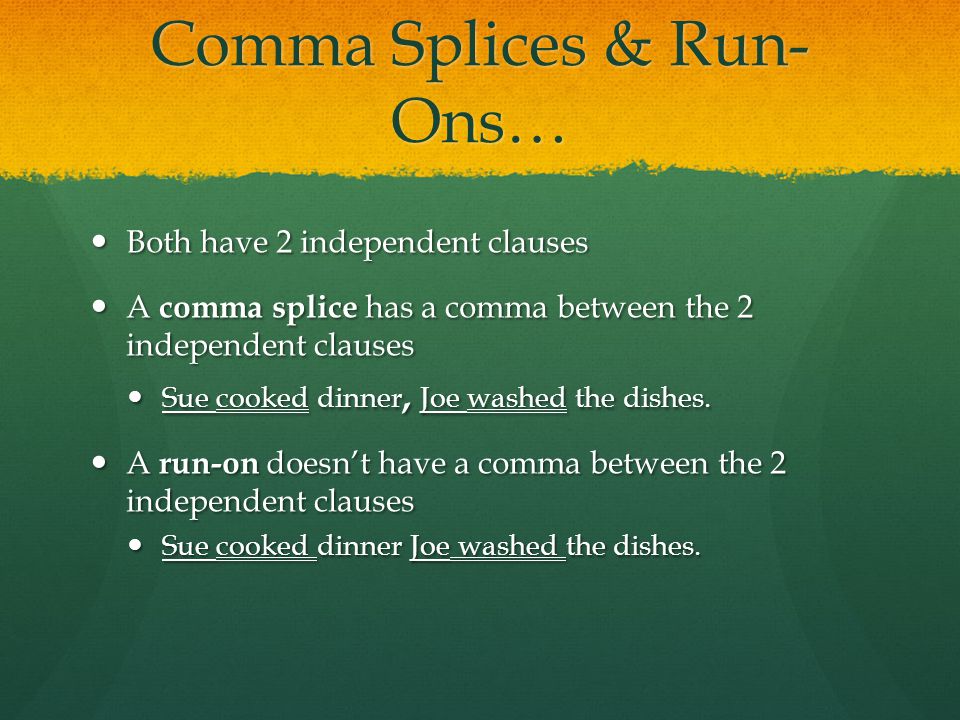 Comma Splices & Run- Ons… Both have 2 independent clauses Both have 2 independent clauses A comma splice has a comma between the 2 independent clauses A comma splice has a comma between the 2 independent clauses Sue cooked dinner, Joe washed the dishes.