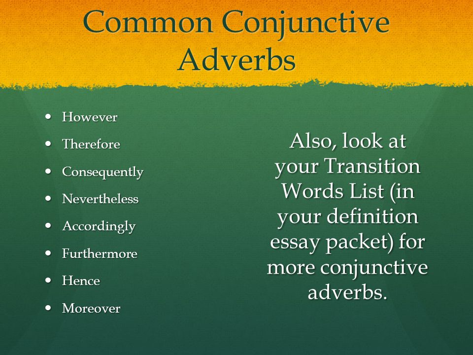 Common Conjunctive Adverbs However However Therefore Therefore Consequently Consequently Nevertheless Nevertheless Accordingly Accordingly Furthermore Furthermore Hence Hence Moreover Moreover Also, look at your Transition Words List (in your definition essay packet) for more conjunctive adverbs.