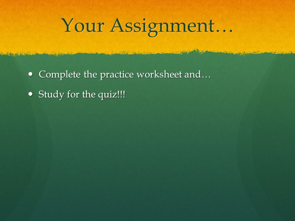 Your Assignment… Complete the practice worksheet and… Complete the practice worksheet and… Study for the quiz!!.