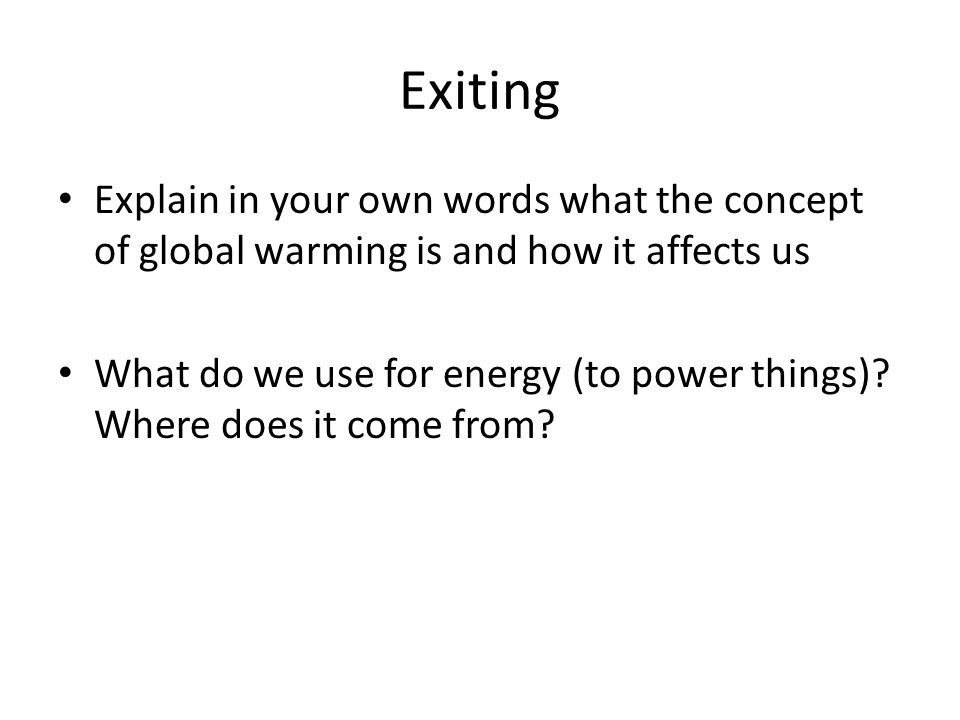 Exiting Explain in your own words what the concept of global warming is and how it affects us What do we use for energy (to power things).