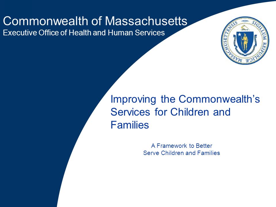 Commonwealth of Massachusetts Executive Office of Health and Human Services Improving the Commonwealth’s Services for Children and Families A Framework to Better Serve Children and Families