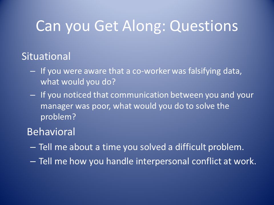 Can you Get Along: Questions Situational – If you were aware that a co-worker was falsifying data, what would you do.