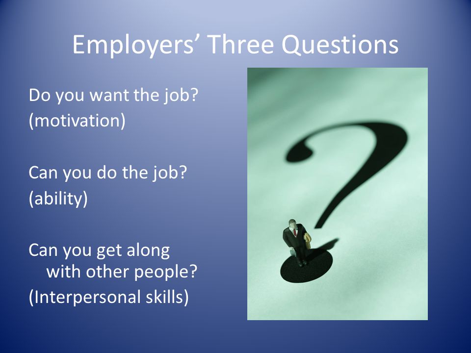 Employers’ Three Questions Do you want the job. (motivation) Can you do the job.