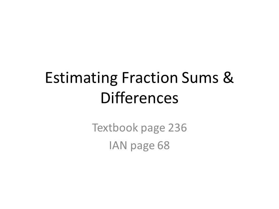 Estimating Fraction Sums & Differences Textbook page 236 IAN page 68