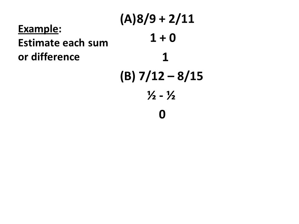 Example: Estimate each sum or difference (A)8/9 + 2/ (B) 7/12 – 8/15 ½ - ½ 0