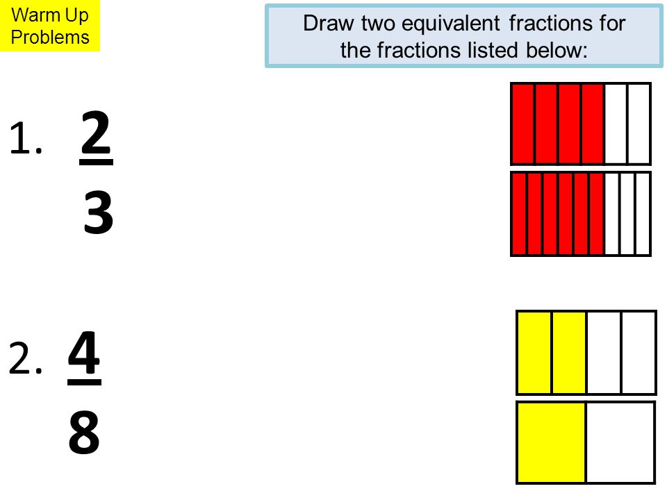 Warm Up Problems Draw two equivalent fractions for the fractions listed below: