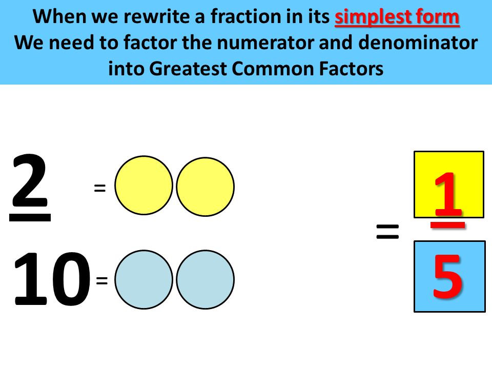 simplest form When we rewrite a fraction in its simplest form We need to factor the numerator and denominator into Greatest Common Factors 2 10 = = =