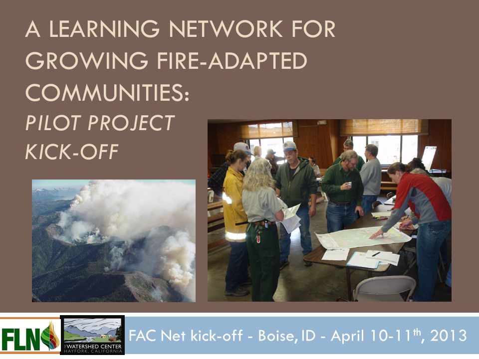 A LEARNING NETWORK FOR GROWING FIRE-ADAPTED COMMUNITIES: PILOT PROJECT KICK-OFF FAC Net kick-off - Boise, ID - April th, 2013