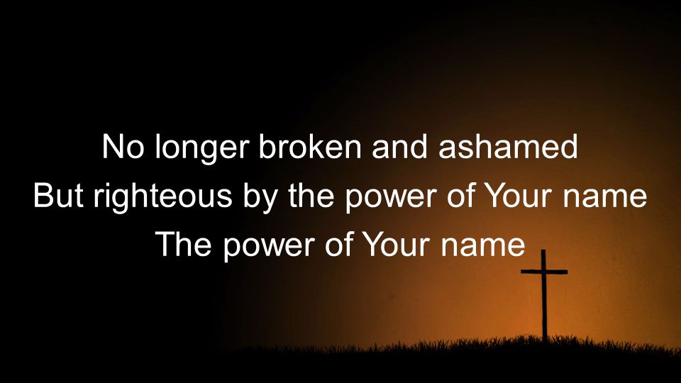 No longer broken and ashamed But righteous by the power of Your name The power of Your name