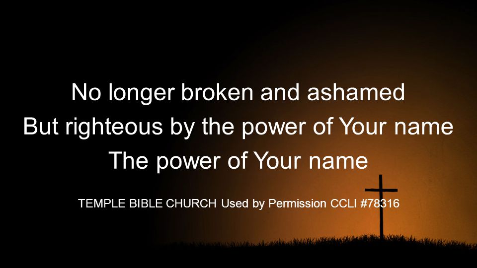 TEMPLE BIBLE CHURCH Used by Permission CCLI #78316 No longer broken and ashamed But righteous by the power of Your name The power of Your name