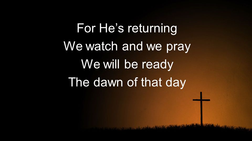 For He’s returning We watch and we pray We will be ready The dawn of that day
