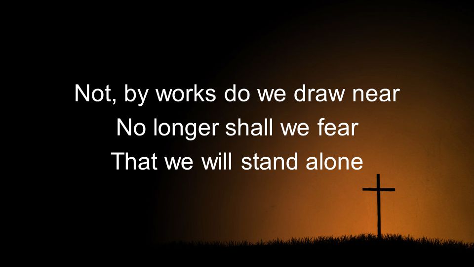 Not, by works do we draw near No longer shall we fear That we will stand alone