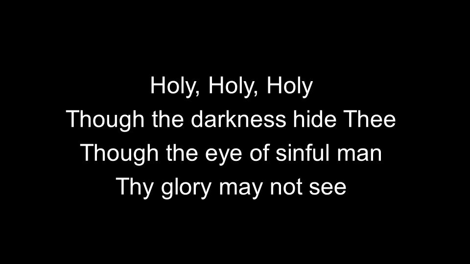 Holy, Holy, Holy Though the darkness hide Thee Though the eye of sinful man Thy glory may not see Holy, Holy, Holy Though the darkness hide Thee Though the eye of sinful man Thy glory may not see
