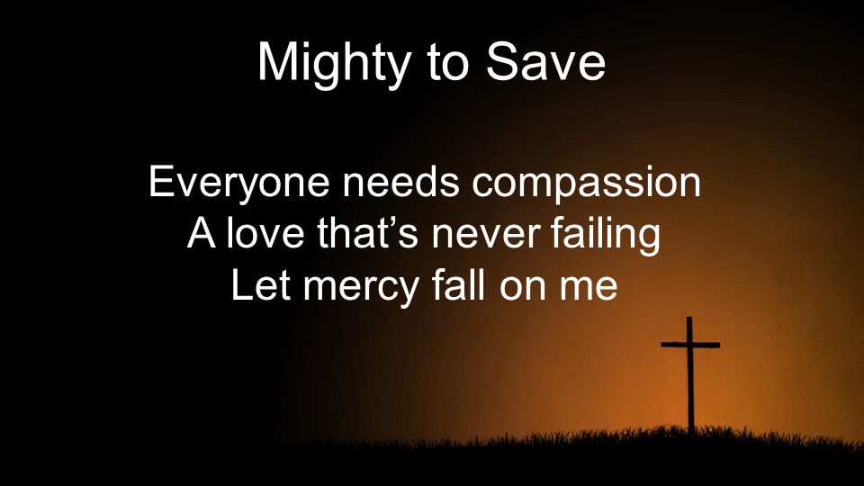 Mighty to Save Everyone needs compassion A love that’s never failing Let mercy fall on me