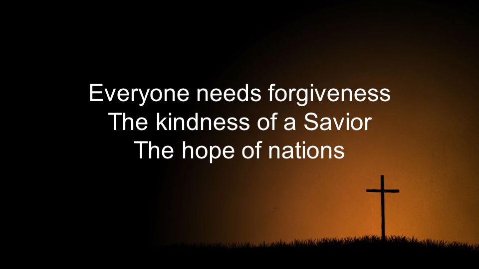 Everyone needs forgiveness The kindness of a Savior The hope of nations