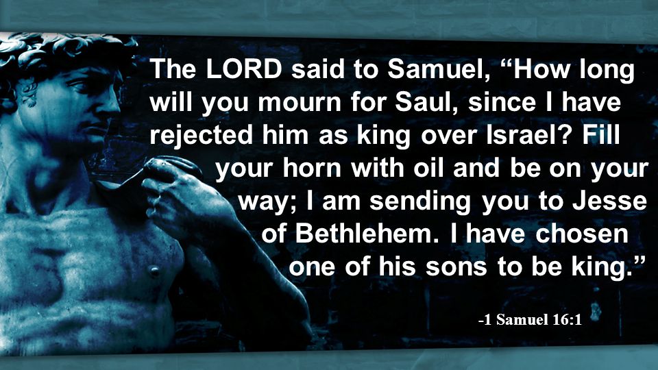 The LORD said to Samuel, How long will you mourn for Saul, since I have rejected him as king over Israel.