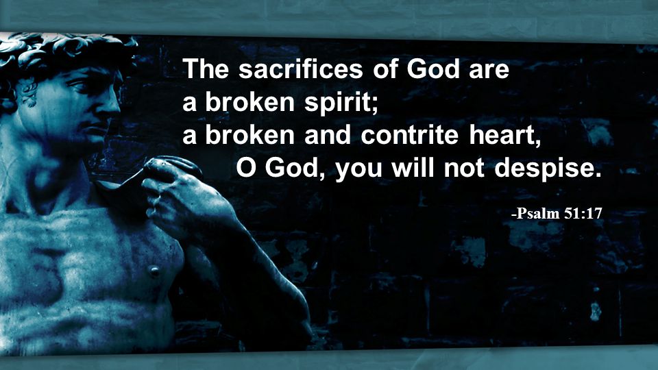The sacrifices of God are a broken spirit; a broken and contrite heart, O God, you will not despise.