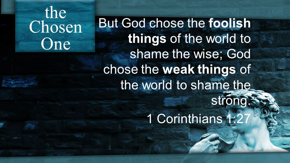 But God chose the foolish things of the world to shame the wise; God chose the weak things of the world to shame the strong.