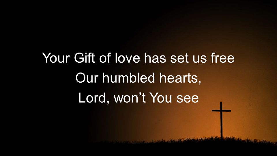 Your Gift of love has set us free Our humbled hearts, Lord, won’t You see