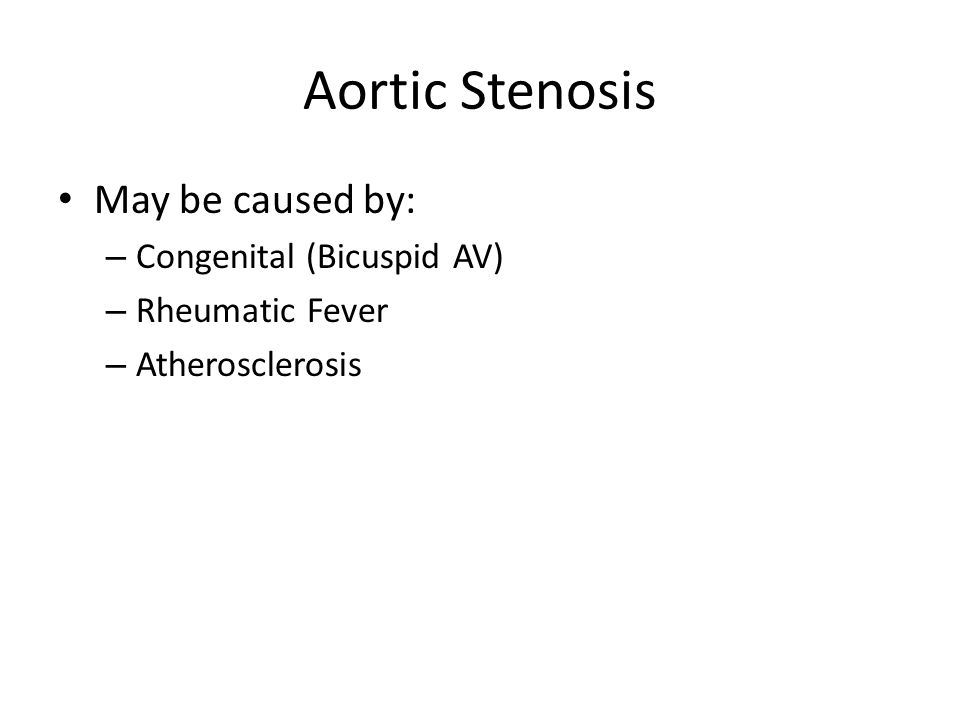 Aortic Stenosis May be caused by: – Congenital (Bicuspid AV) – Rheumatic Fever – Atherosclerosis