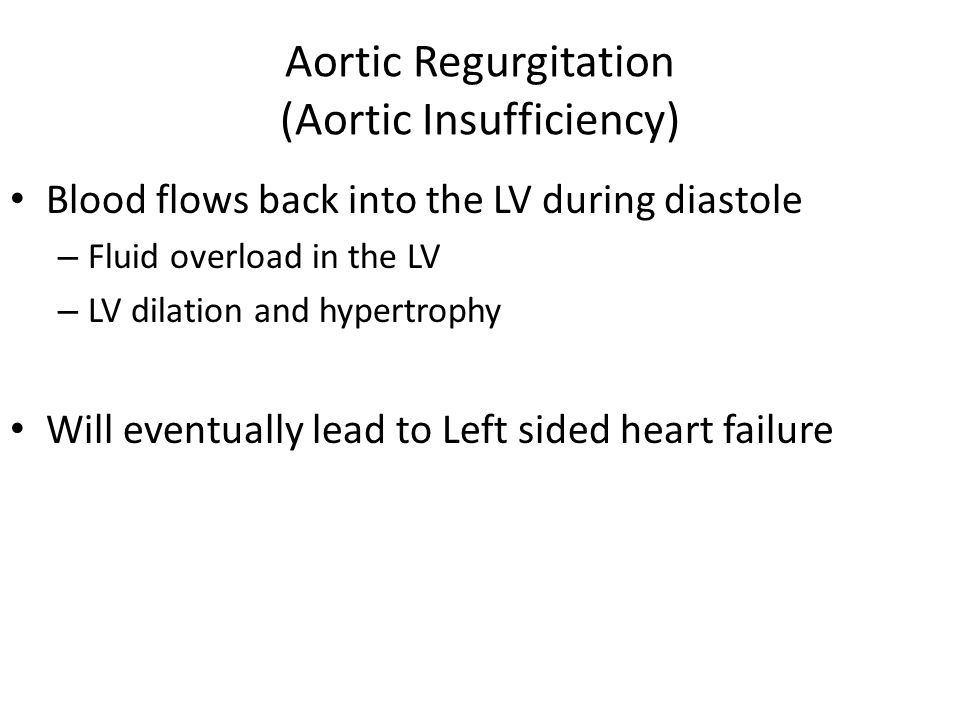 Aortic Regurgitation (Aortic Insufficiency) Blood flows back into the LV during diastole – Fluid overload in the LV – LV dilation and hypertrophy Will eventually lead to Left sided heart failure