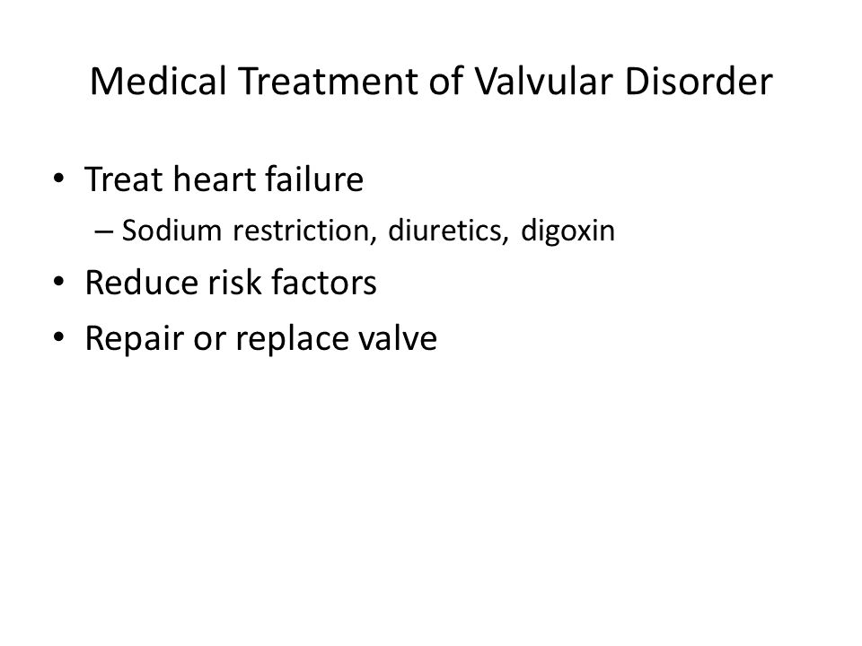 Medical Treatment of Valvular Disorder Treat heart failure – Sodium restriction, diuretics, digoxin Reduce risk factors Repair or replace valve