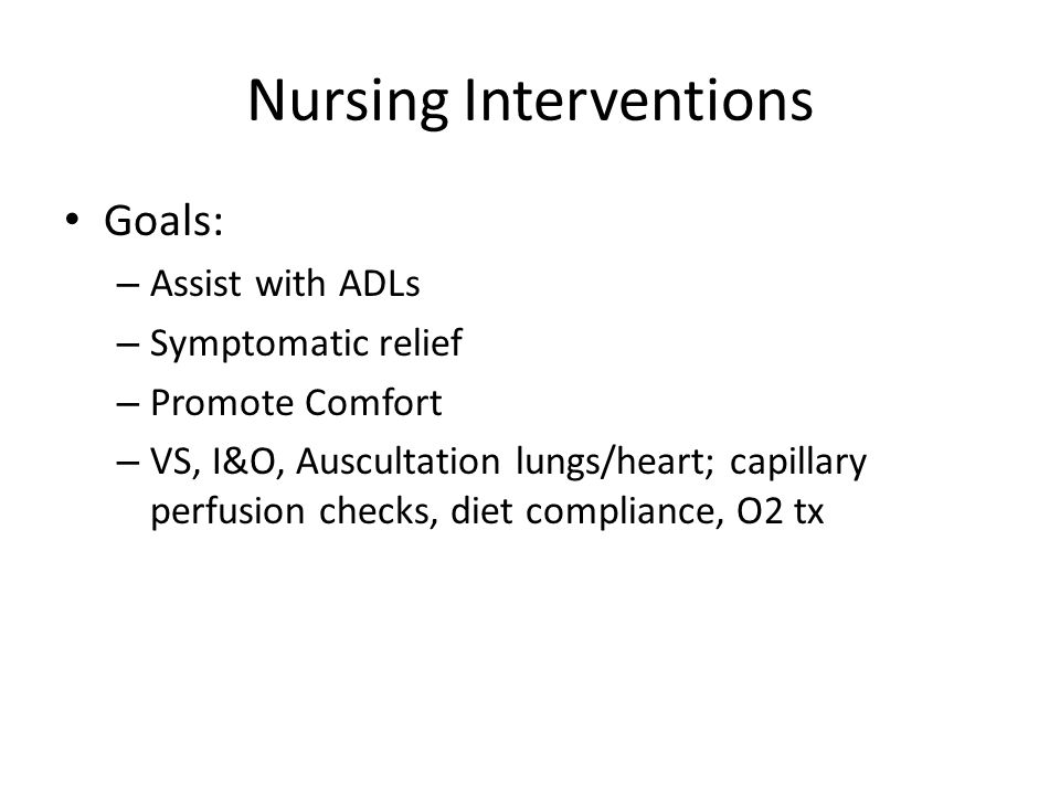 Nursing Interventions Goals: – Assist with ADLs – Symptomatic relief – Promote Comfort – VS, I&O, Auscultation lungs/heart; capillary perfusion checks, diet compliance, O2 tx