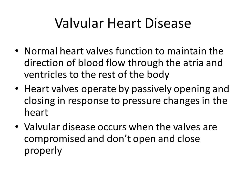Normal heart valves function to maintain the direction of blood flow through the atria and ventricles to the rest of the body Heart valves operate by passively opening and closing in response to pressure changes in the heart Valvular disease occurs when the valves are compromised and don’t open and close properly