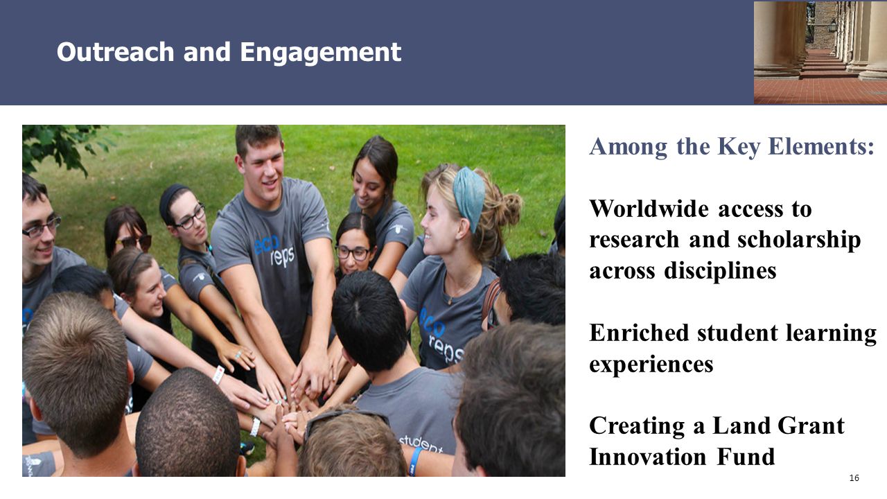 16 Outreach and Engagement Among the Key Elements: Worldwide access to research and scholarship across disciplines Enriched student learning experiences Creating a Land Grant Innovation Fund