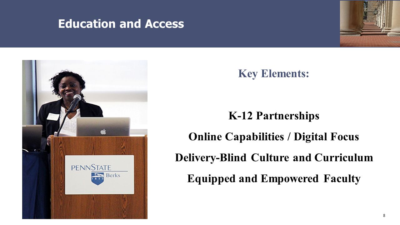 8 Education and Access Key Elements: K-12 Partnerships Online Capabilities / Digital Focus Delivery-Blind Culture and Curriculum Equipped and Empowered Faculty