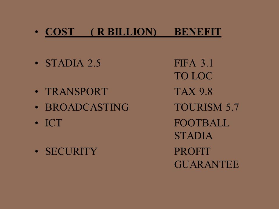 COST ( R BILLION)BENEFIT STADIA 2.5FIFA 3.1 TO LOC TRANSPORT TAX 9.8 BROADCASTING TOURISM 5.7 ICTFOOTBALL STADIA SECURITYPROFIT GUARANTEE