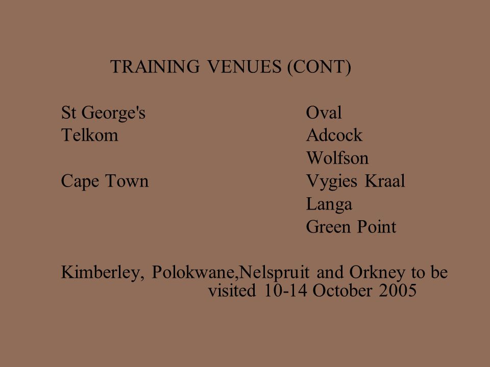 TRAINING VENUES (CONT) St George s Oval Telkom Adcock Wolfson Cape TownVygies Kraal Langa Green Point Kimberley, Polokwane,Nelspruit and Orkney to be visited October 2005