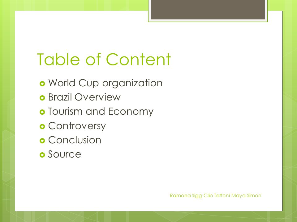 Table of Content  World Cup organization  Brazil Overview  Tourism and Economy  Controversy  Conclusion  Source Ramona Sigg Clio Tettoni Maya Simon