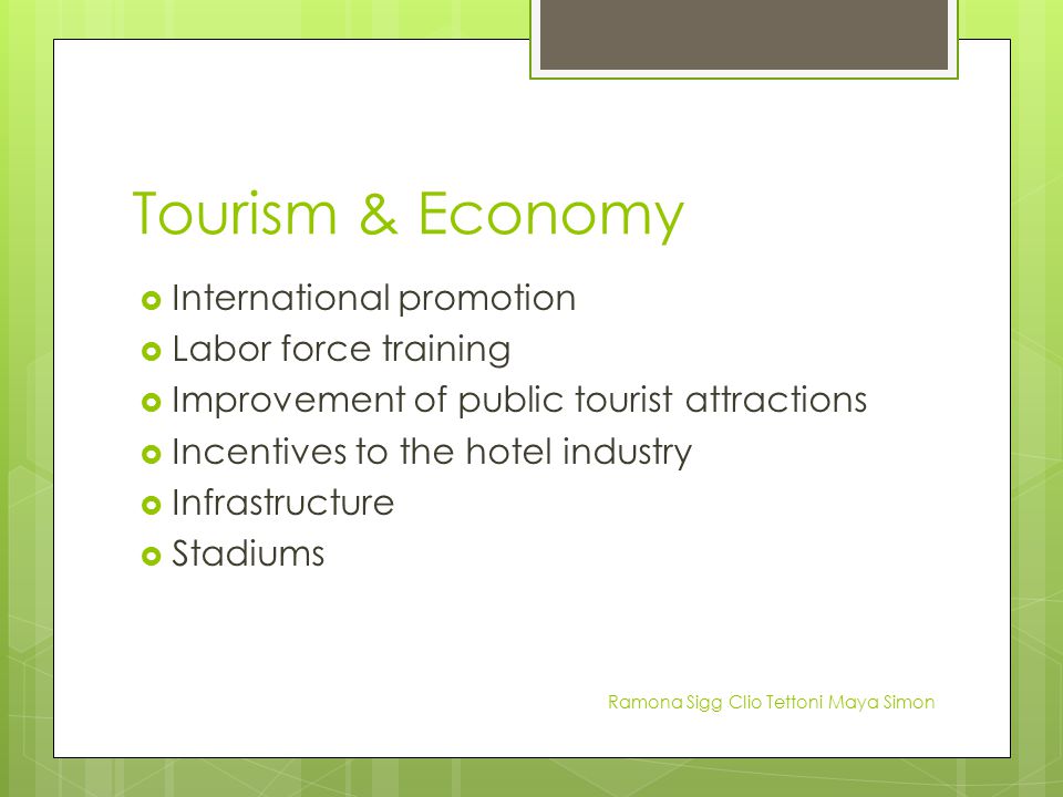 Tourism & Economy  International promotion  Labor force training  Improvement of public tourist attractions  Incentives to the hotel industry  Infrastructure  Stadiums Ramona Sigg Clio Tettoni Maya Simon