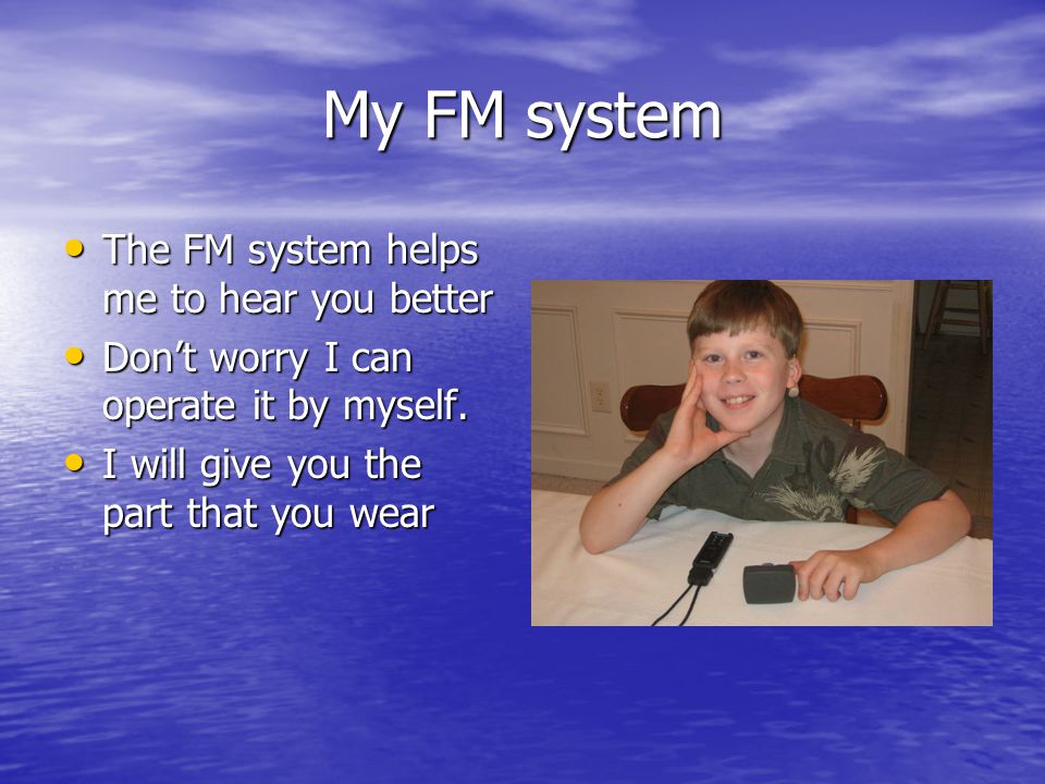My FM system The FM system helps me to hear you better The FM system helps me to hear you better Don’t worry I can operate it by myself.