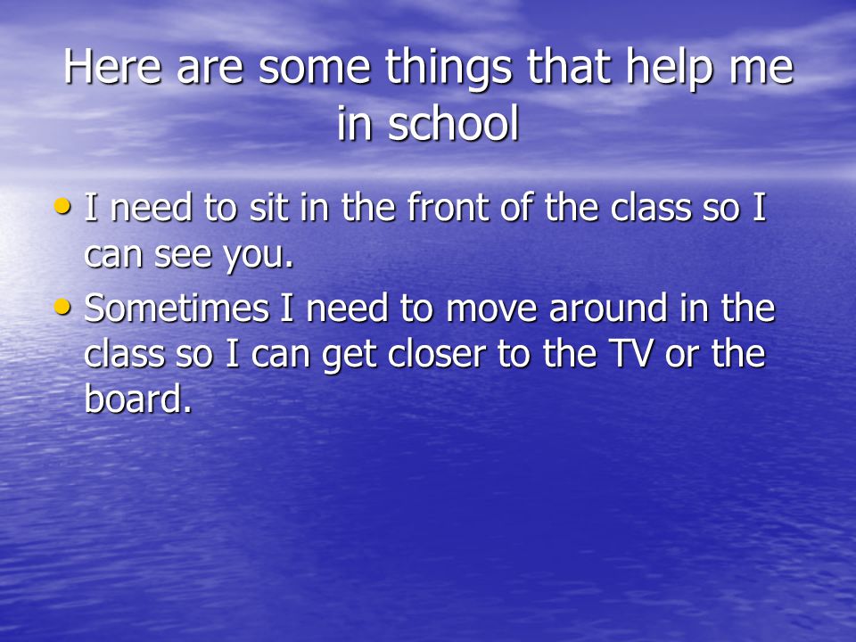 Here are some things that help me in school I need to sit in the front of the class so I can see you.