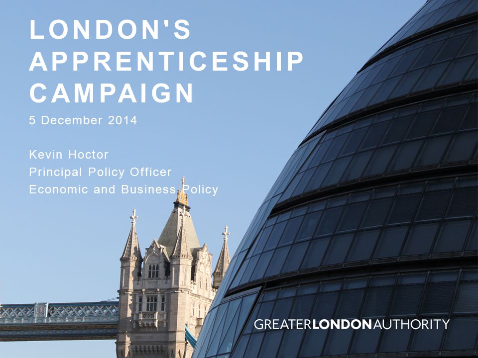 LONDON S APPRENTICESHIP CAMPAIGN 5 December 2014 Kevin Hoctor Principal Policy Officer Economic and Business Policy