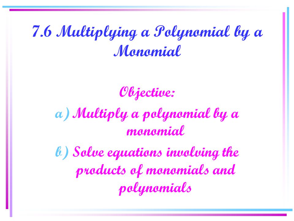 7.6 Multiplying a Polynomial by a Monomial Objective: a)Multiply a polynomial by a monomial b)Solve equations involving the products of monomials and polynomials